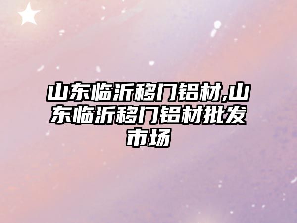 山東臨沂移門鋁材,山東臨沂移門鋁材批發(fā)市場