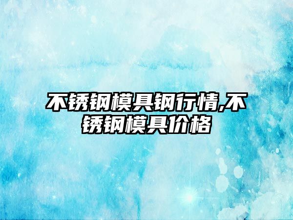 不銹鋼模具鋼行情,不銹鋼模具價(jià)格