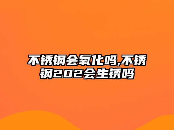 不銹鋼會氧化嗎,不銹鋼202會生銹嗎