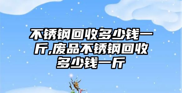 不銹鋼回收多少錢一斤,廢品不銹鋼回收多少錢一斤