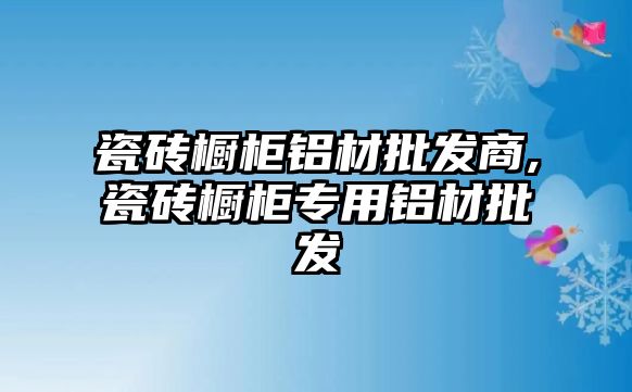 瓷磚櫥柜鋁材批發(fā)商,瓷磚櫥柜專用鋁材批發(fā)