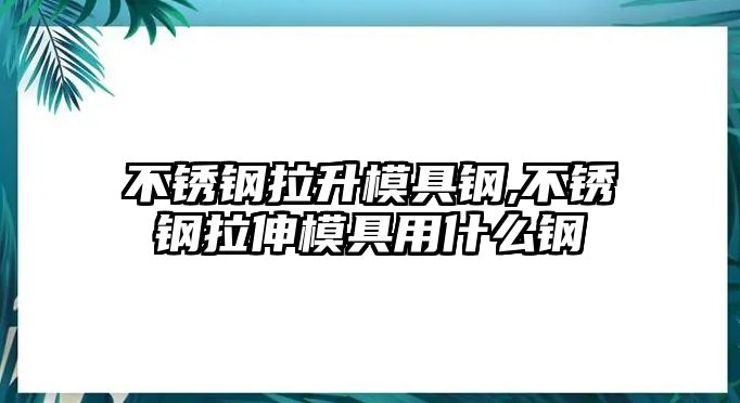 不銹鋼拉升模具鋼,不銹鋼拉伸模具用什么鋼