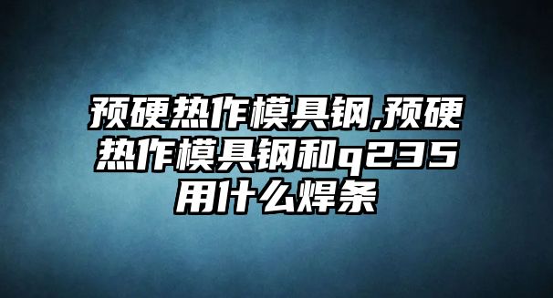 預(yù)硬熱作模具鋼,預(yù)硬熱作模具鋼和q235用什么焊條