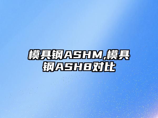 模具鋼ASHM,模具鋼ASH8對比