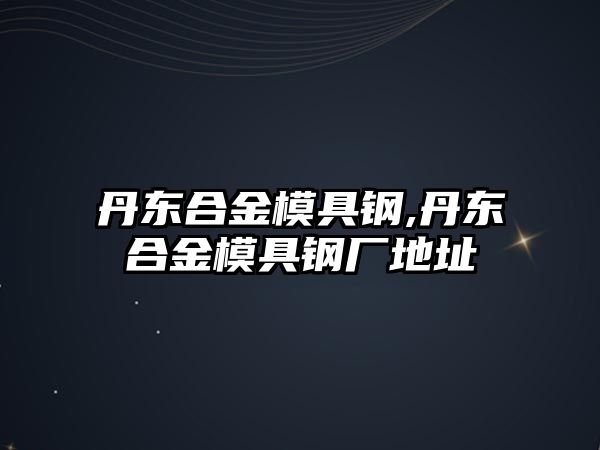 丹東合金模具鋼,丹東合金模具鋼廠地址