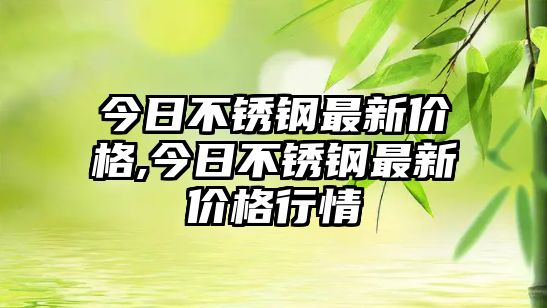 今日不銹鋼最新價(jià)格,今日不銹鋼最新價(jià)格行情