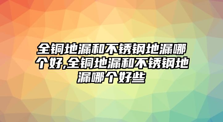 全銅地漏和不銹鋼地漏哪個好,全銅地漏和不銹鋼地漏哪個好些