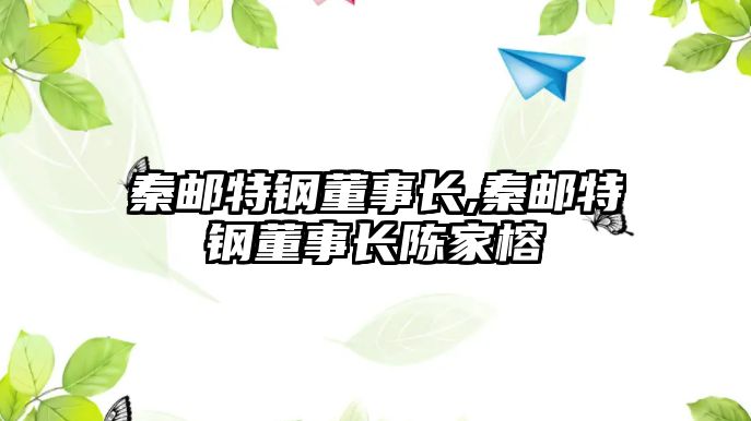 秦郵特鋼董事長,秦郵特鋼董事長陳家榕