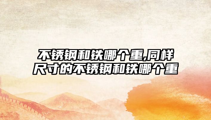 不銹鋼和鐵哪個(gè)重,同樣尺寸的不銹鋼和鐵哪個(gè)重