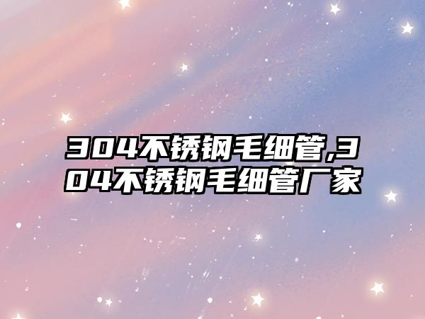 304不銹鋼毛細(xì)管,304不銹鋼毛細(xì)管廠家