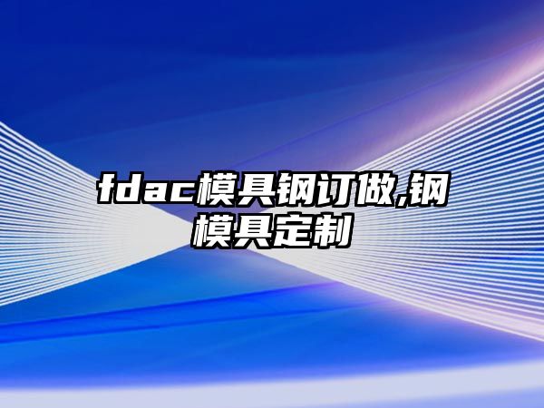 fdac模具鋼訂做,鋼模具定制