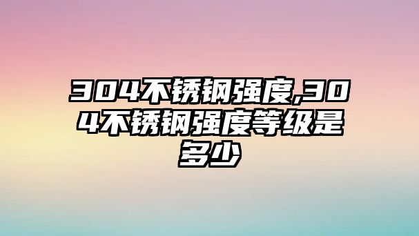 304不銹鋼強度,304不銹鋼強度等級是多少