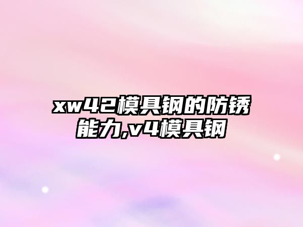 xw42模具鋼的防銹能力,v4模具鋼