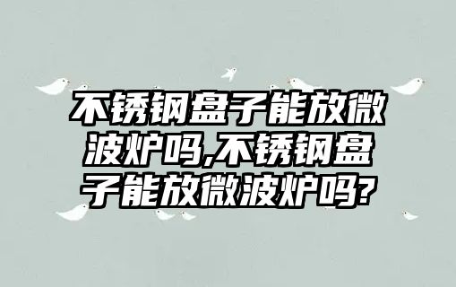 不銹鋼盤子能放微波爐嗎,不銹鋼盤子能放微波爐嗎?