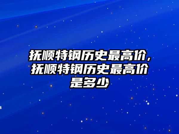 撫順特鋼歷史最高價,撫順特鋼歷史最高價是多少