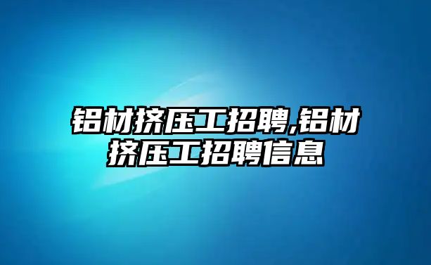 鋁材擠壓工招聘,鋁材擠壓工招聘信息