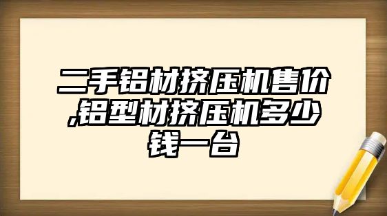 二手鋁材擠壓機售價,鋁型材擠壓機多少錢一臺