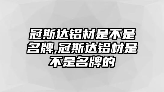 冠斯達(dá)鋁材是不是名牌,冠斯達(dá)鋁材是不是名牌的