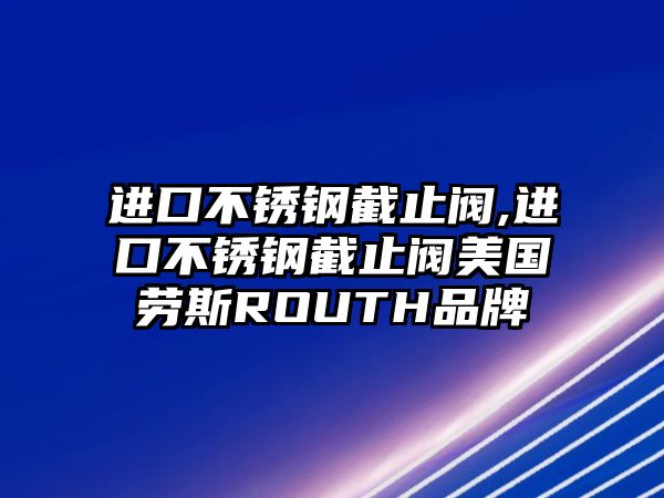 進(jìn)口不銹鋼截止閥,進(jìn)口不銹鋼截止閥美國(guó)勞斯ROUTH品牌