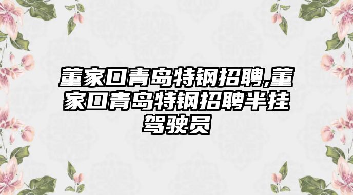 董家口青島特鋼招聘,董家口青島特鋼招聘半掛駕駛員