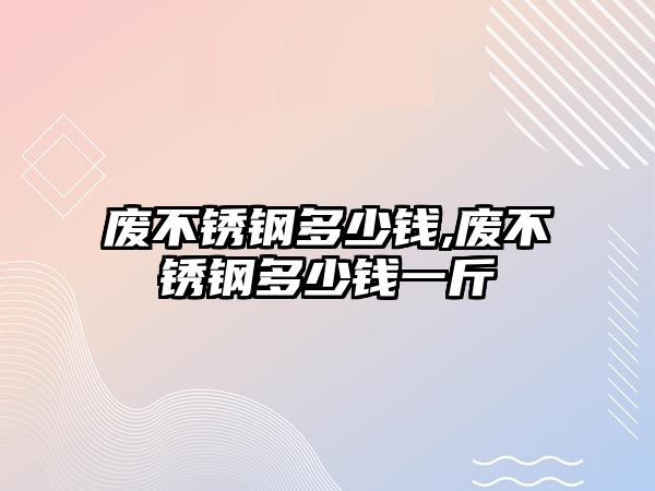 廢不銹鋼多少錢,廢不銹鋼多少錢一斤