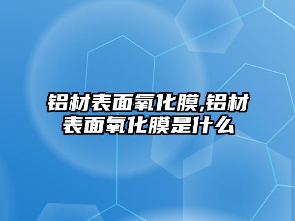 鋁材表面氧化膜,鋁材表面氧化膜是什么