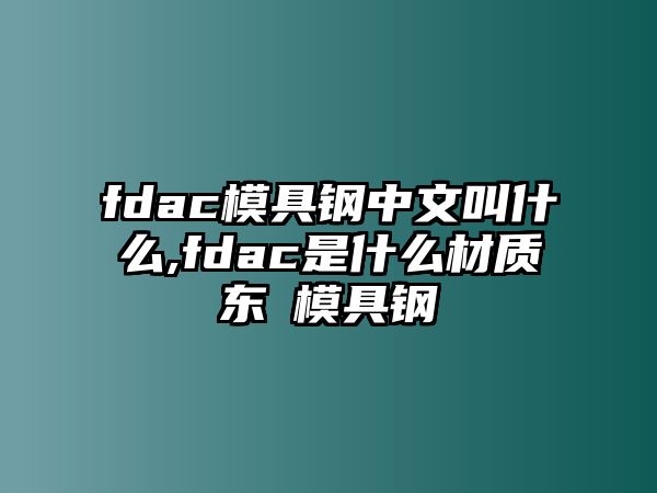 fdac模具鋼中文叫什么,fdac是什么材質(zhì)東锜模具鋼