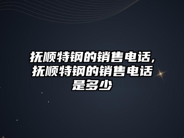 撫順特鋼的銷售電話,撫順特鋼的銷售電話是多少