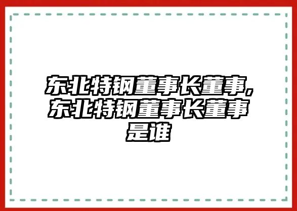 東北特鋼董事長董事,東北特鋼董事長董事是誰