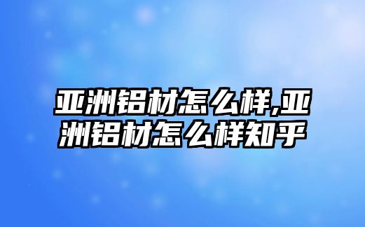 亞洲鋁材怎么樣,亞洲鋁材怎么樣知乎