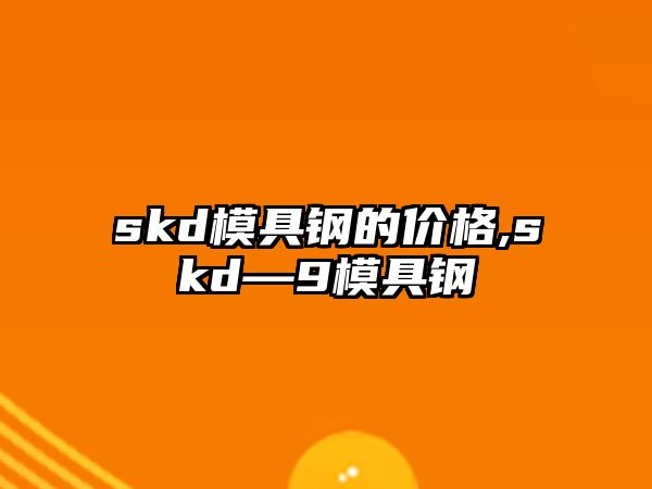 skd模具鋼的價格,skd—9模具鋼