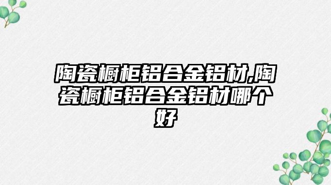 陶瓷櫥柜鋁合金鋁材,陶瓷櫥柜鋁合金鋁材哪個(gè)好