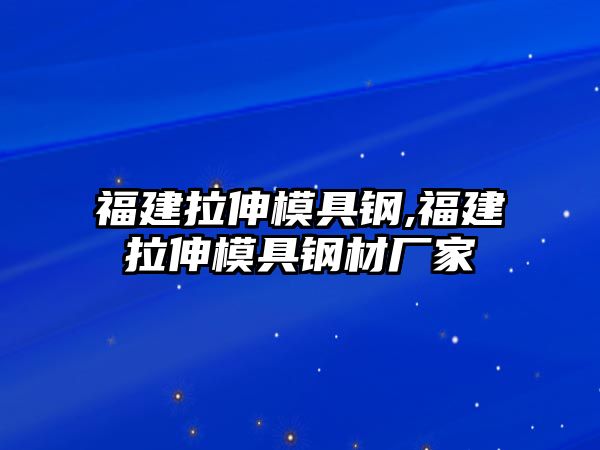 福建拉伸模具鋼,福建拉伸模具鋼材廠家