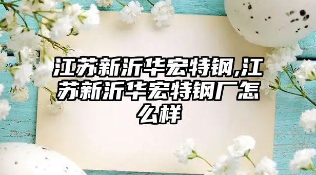 江蘇新沂華宏特鋼,江蘇新沂華宏特鋼廠怎么樣