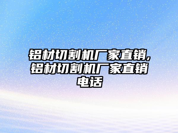 鋁材切割機廠家直銷,鋁材切割機廠家直銷電話