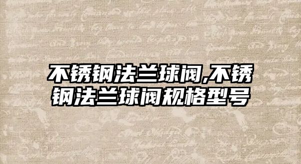 不銹鋼法蘭球閥,不銹鋼法蘭球閥規(guī)格型號(hào)