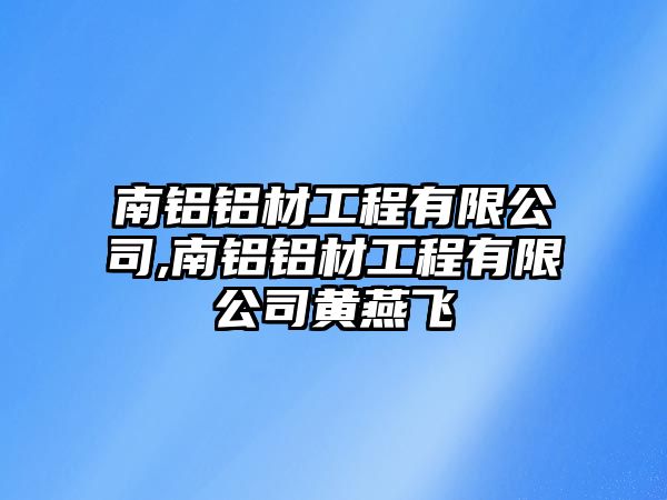 南鋁鋁材工程有限公司,南鋁鋁材工程有限公司黃燕飛