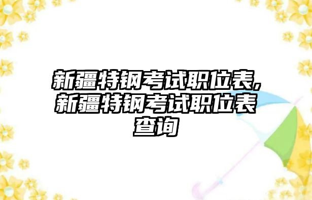 新疆特鋼考試職位表,新疆特鋼考試職位表查詢