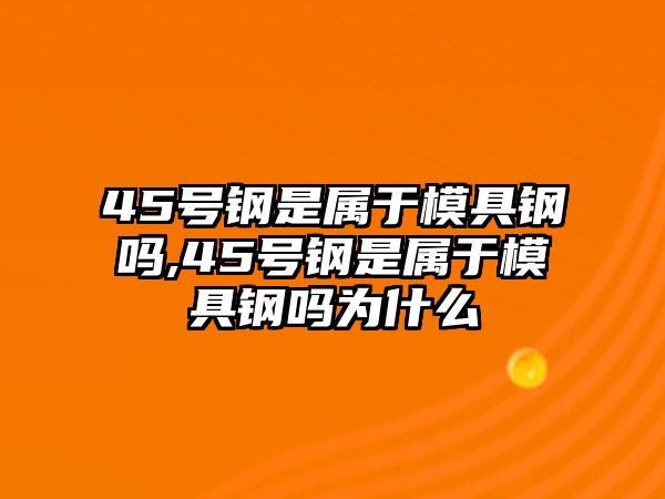 45號鋼是屬于模具鋼嗎,45號鋼是屬于模具鋼嗎為什么