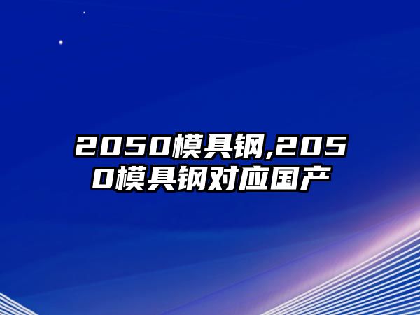 2050模具鋼,2050模具鋼對應(yīng)國產(chǎn)