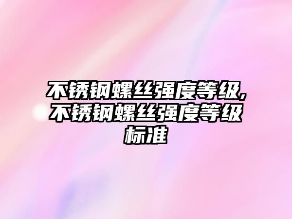 不銹鋼螺絲強度等級,不銹鋼螺絲強度等級標準