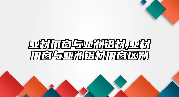 亞材門窗與亞洲鋁材,亞材門窗與亞洲鋁材門窗區(qū)別