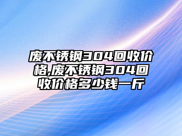 廢不銹鋼304回收價格,廢不銹鋼304回收價格多少錢一斤