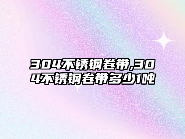 304不銹鋼卷帶,304不銹鋼卷帶多少1噸