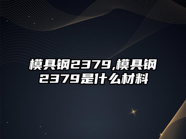 模具鋼2379,模具鋼2379是什么材料