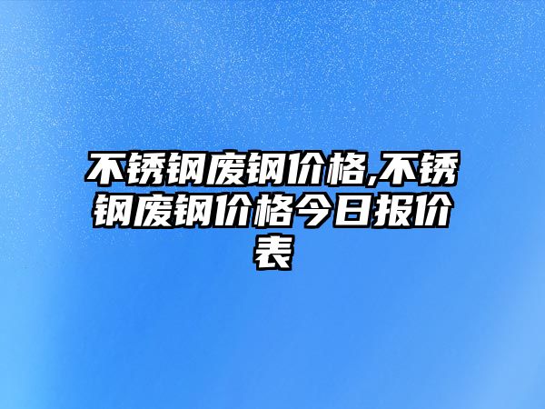 不銹鋼廢鋼價格,不銹鋼廢鋼價格今日報價表