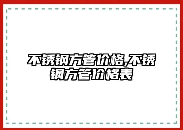 不銹鋼方管價格,不銹鋼方管價格表