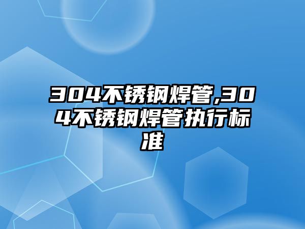 304不銹鋼焊管,304不銹鋼焊管執(zhí)行標(biāo)準(zhǔn)