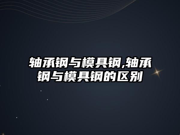 軸承鋼與模具鋼,軸承鋼與模具鋼的區(qū)別