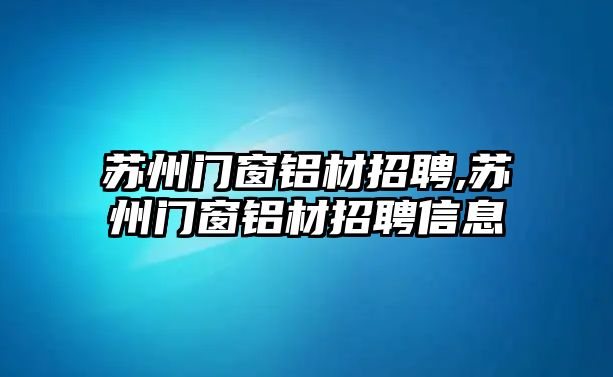 蘇州門窗鋁材招聘,蘇州門窗鋁材招聘信息